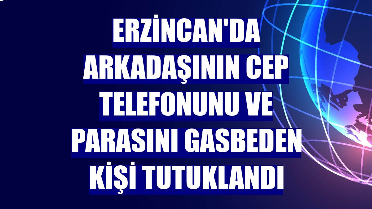 Erzincan'da arkadaşının cep telefonunu ve parasını gasbeden kişi tutuklandı