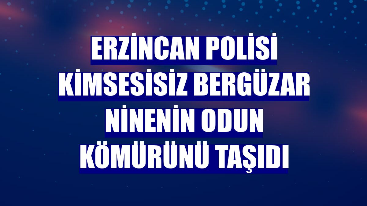 Erzincan polisi kimsesisiz Bergüzar ninenin odun kömürünü taşıdı