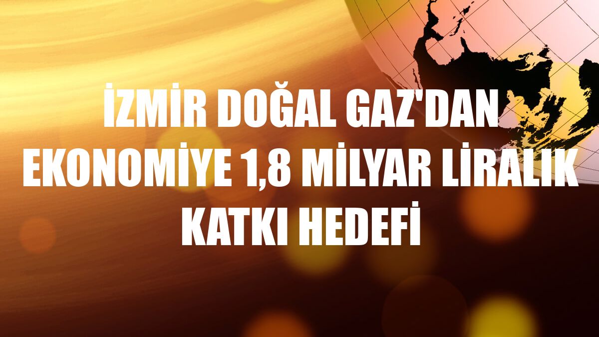 İzmir Doğal Gaz'dan ekonomiye 1,8 milyar liralık katkı hedefi