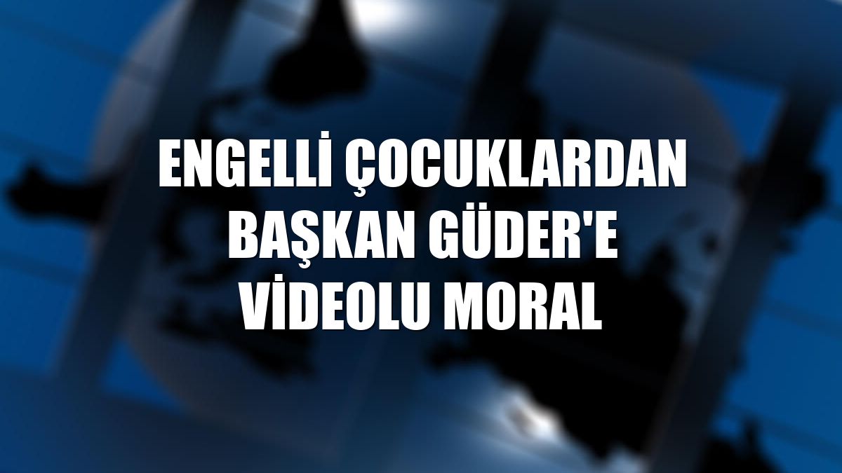 Engelli çocuklardan başkan Güder'e videolu moral