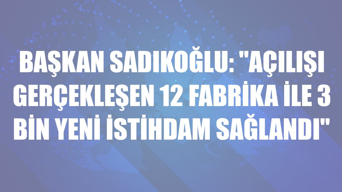 Başkan Sadıkoğlu: 'Açılışı gerçekleşen 12 fabrika ile 3 bin yeni istihdam sağlandı'