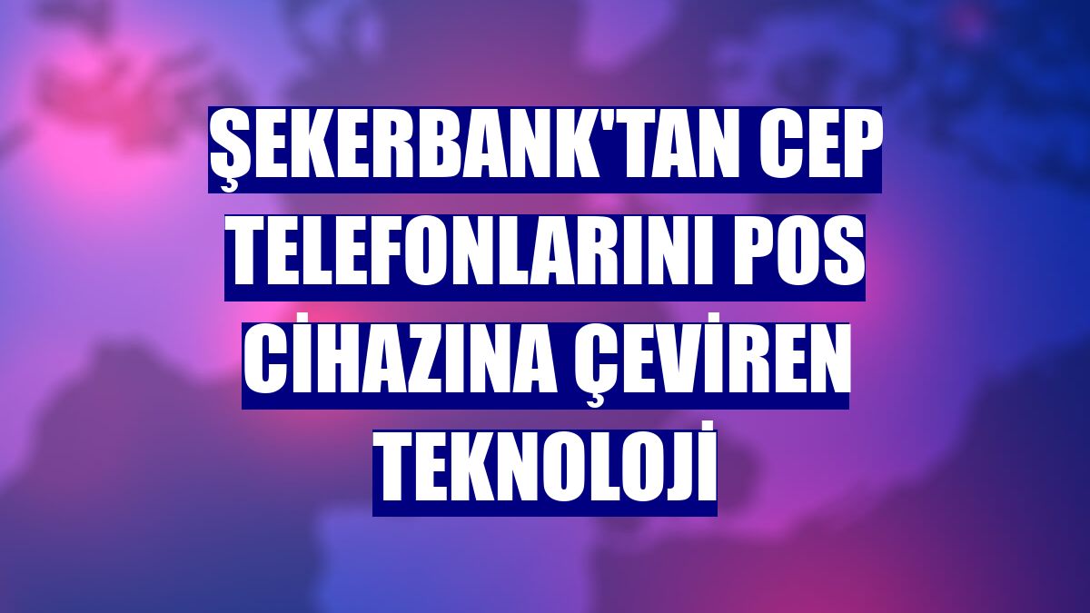 Şekerbank'tan cep telefonlarını POS cihazına çeviren teknoloji