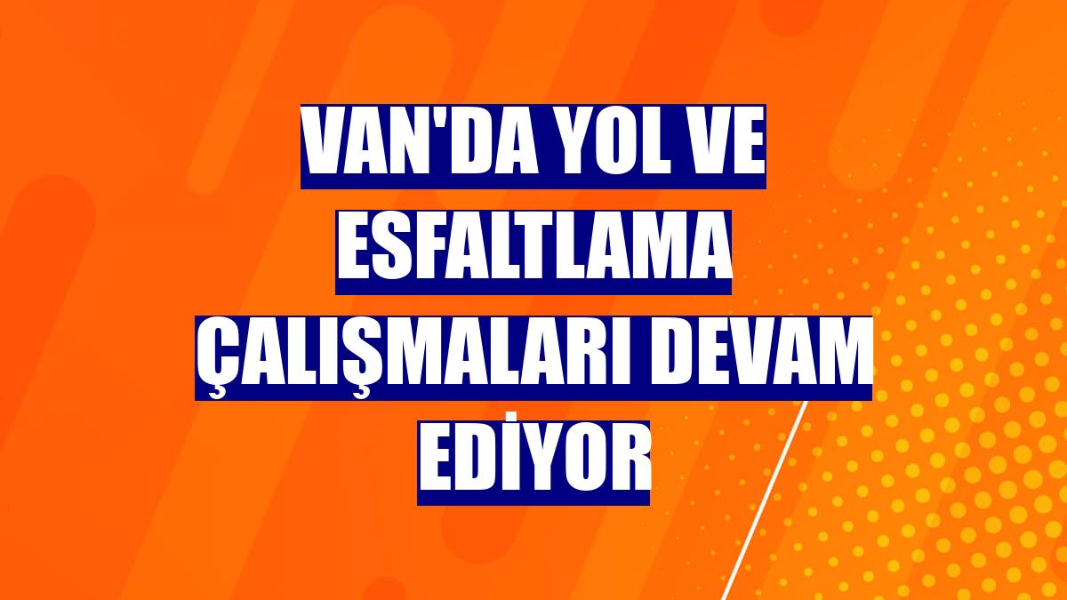 Van'da yol ve esfaltlama çalışmaları devam ediyor