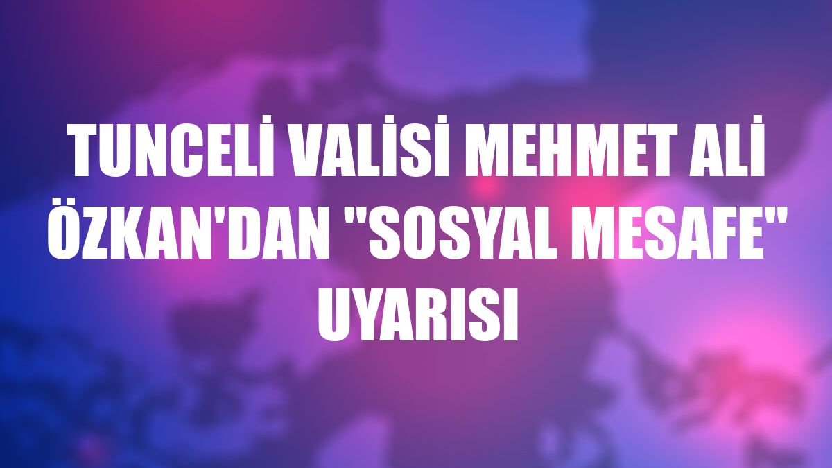 Tunceli Valisi Mehmet Ali Özkan'dan 'sosyal mesafe' uyarısı