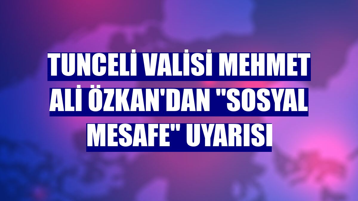 Tunceli Valisi Mehmet Ali Özkan'dan "sosyal mesafe" uyarısı