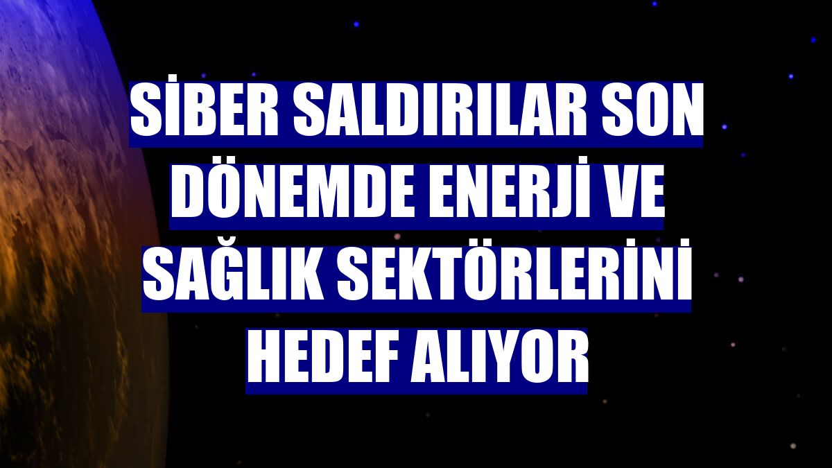 Siber saldırılar son dönemde enerji ve sağlık sektörlerini hedef alıyor