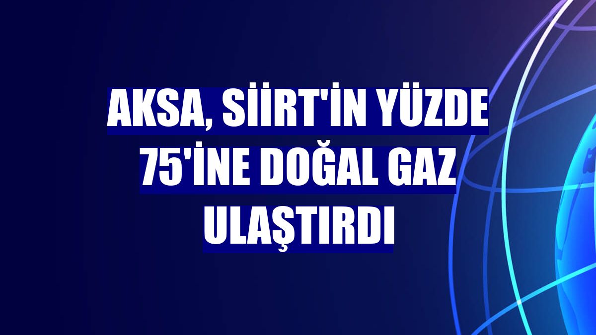 Aksa, Siirt'in yüzde 75'ine doğal gaz ulaştırdı