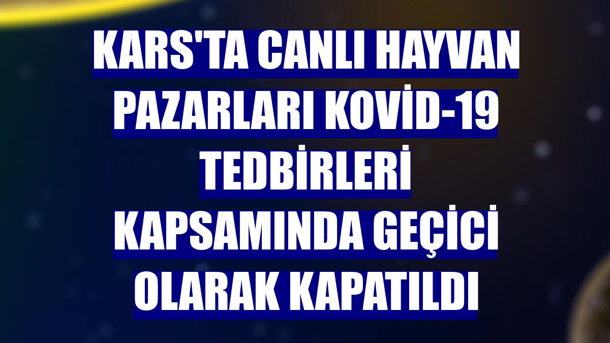 Kars'ta canlı hayvan pazarları Kovid-19 tedbirleri kapsamında geçici olarak kapatıldı