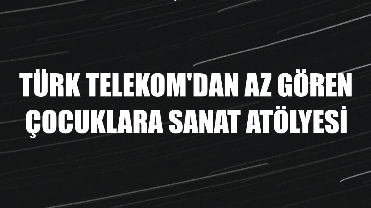 Türk Telekom'dan az gören çocuklara sanat atölyesi