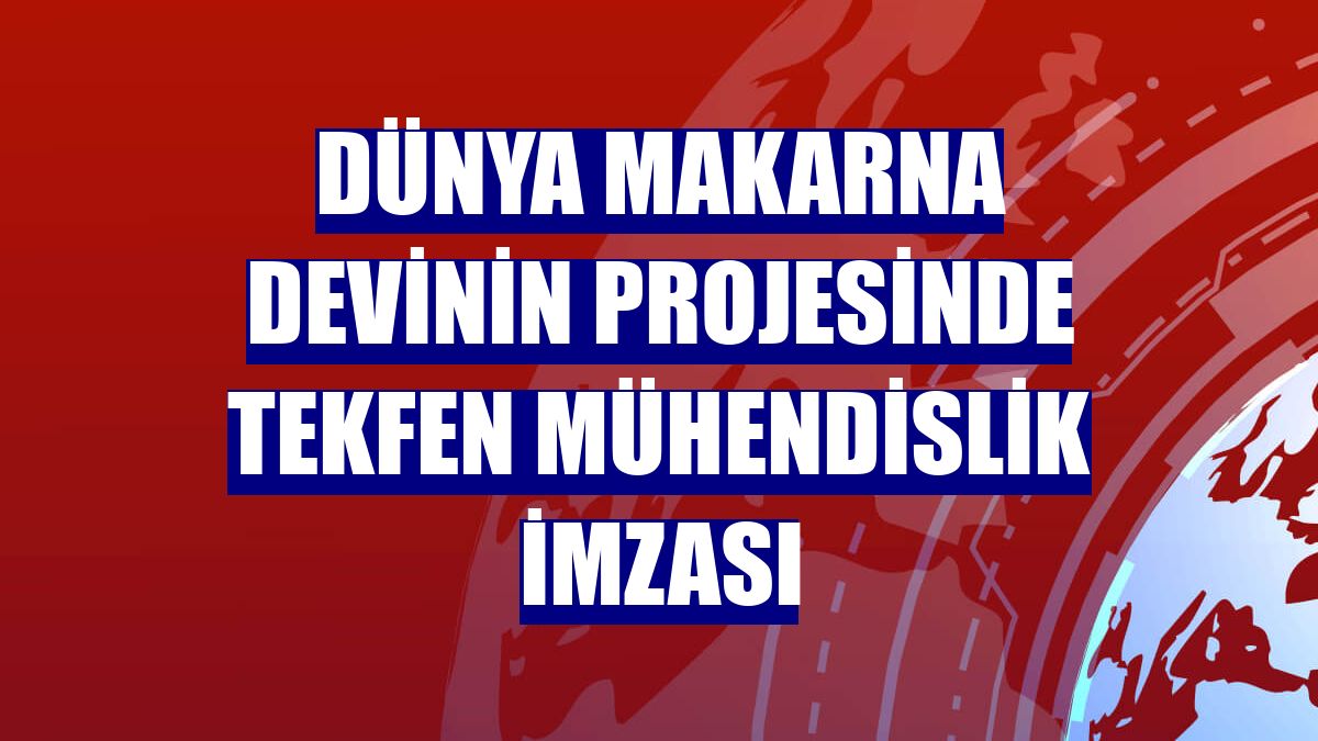 Dünya makarna devinin projesinde Tekfen Mühendislik imzası
