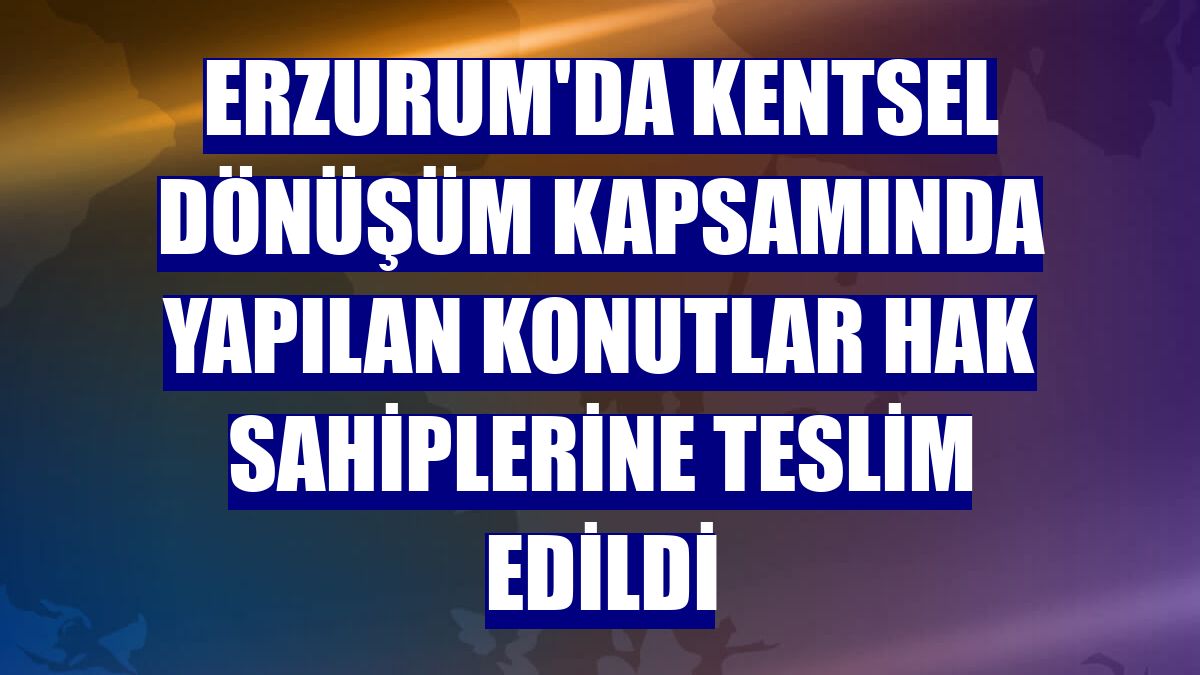 Erzurum'da kentsel dönüşüm kapsamında yapılan konutlar hak sahiplerine teslim edildi