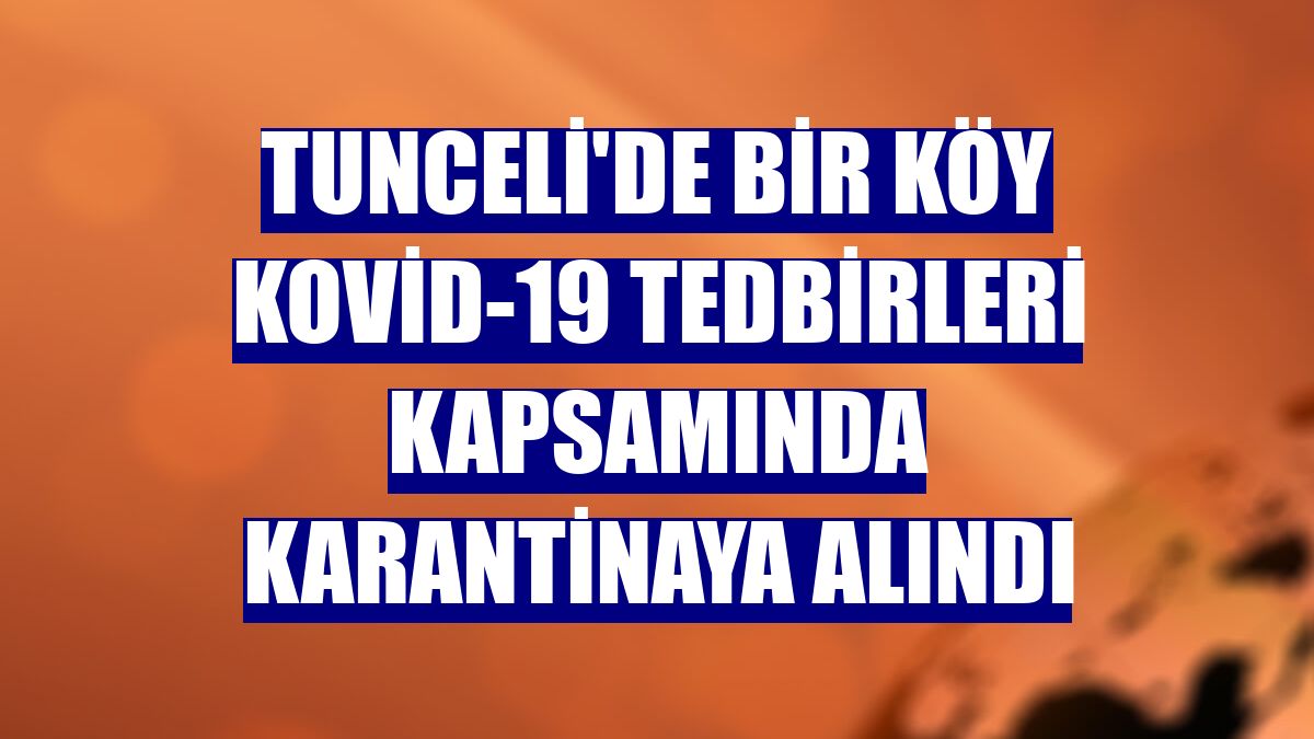 Tunceli'de bir köy Kovid-19 tedbirleri kapsamında karantinaya alındı