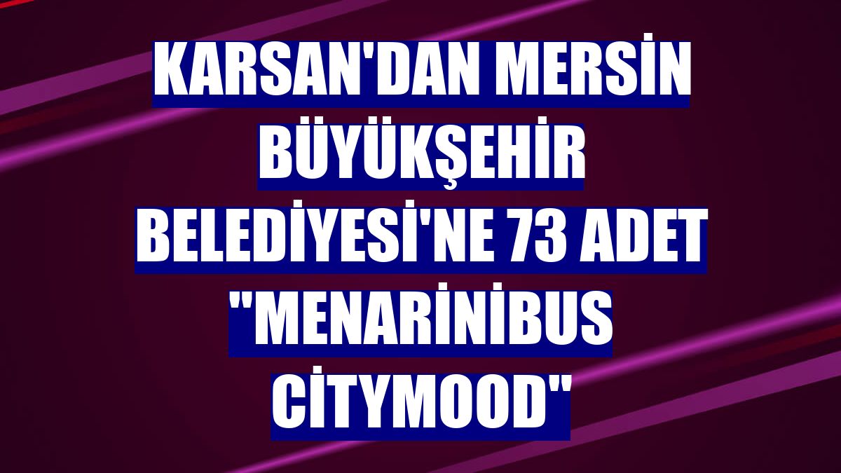 Karsan'dan Mersin Büyükşehir Belediyesi'ne 73 adet "Menarinibus Citymood"