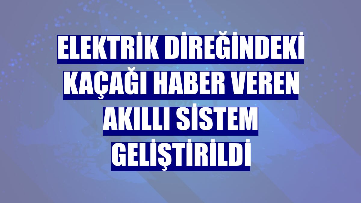 Elektrik direğindeki kaçağı haber veren akıllı sistem geliştirildi