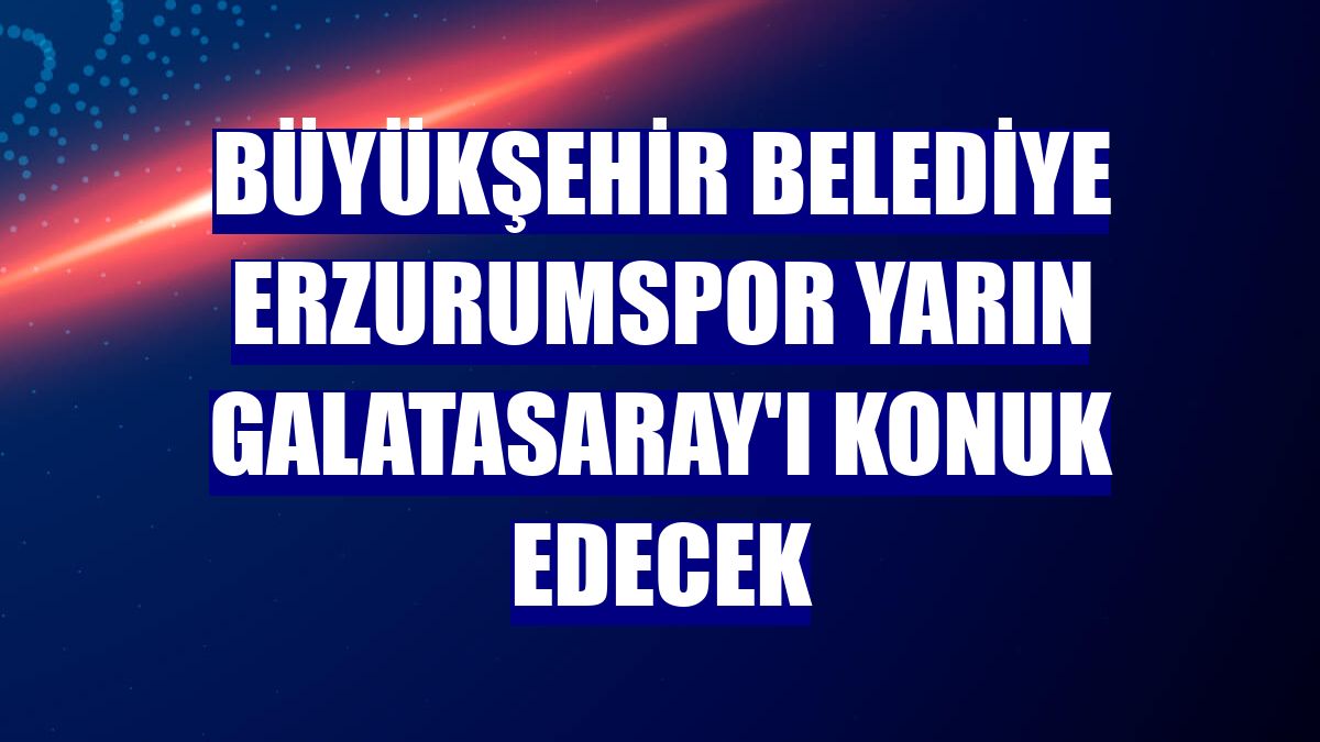 Büyükşehir Belediye Erzurumspor yarın Galatasaray'ı konuk edecek