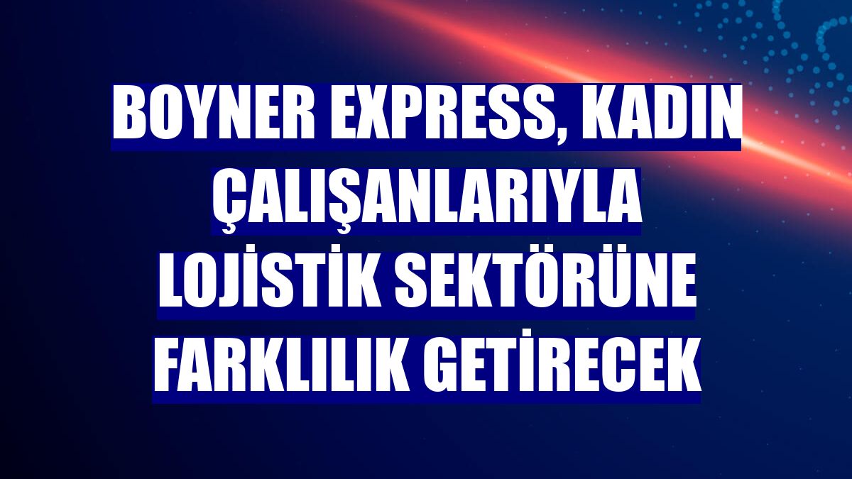 Boyner Express, kadın çalışanlarıyla lojistik sektörüne farklılık getirecek