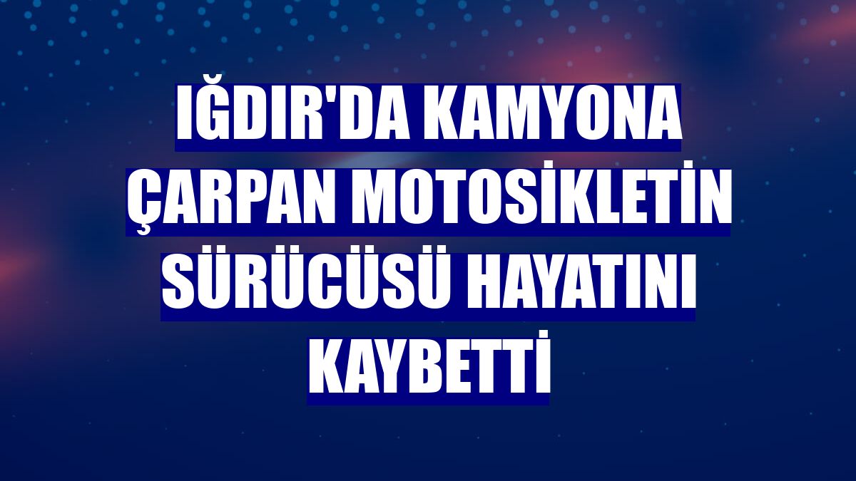 Iğdır'da kamyona çarpan motosikletin sürücüsü hayatını kaybetti