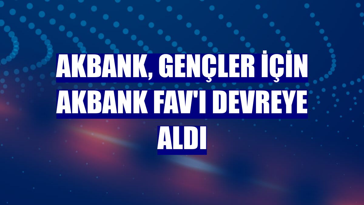 Akbank, gençler için Akbank FAV'ı devreye aldı
