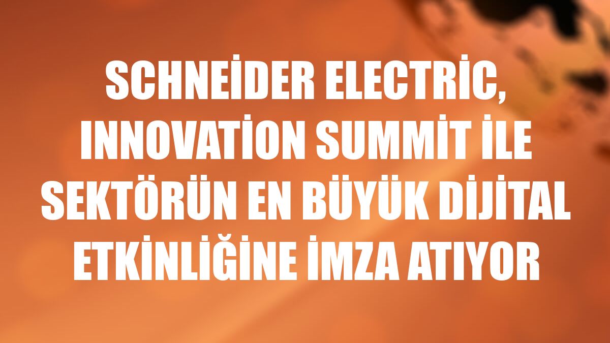 Schneider Electric, Innovation Summit ile sektörün en büyük dijital etkinliğine imza atıyor
