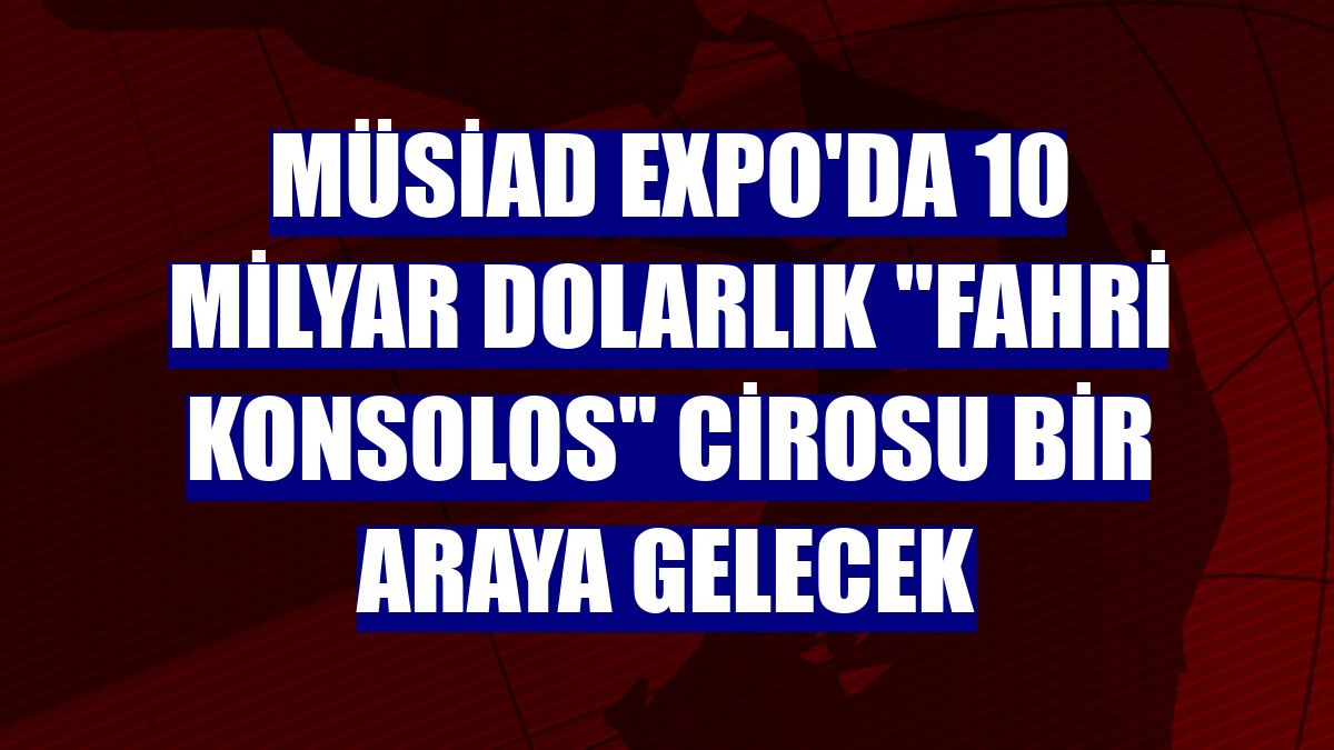 MÜSİAD EXPO'da 10 milyar dolarlık "fahri konsolos" cirosu bir araya gelecek