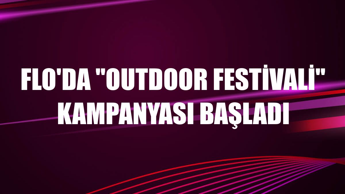 FLO'da 'Outdoor Festivali' kampanyası başladı
