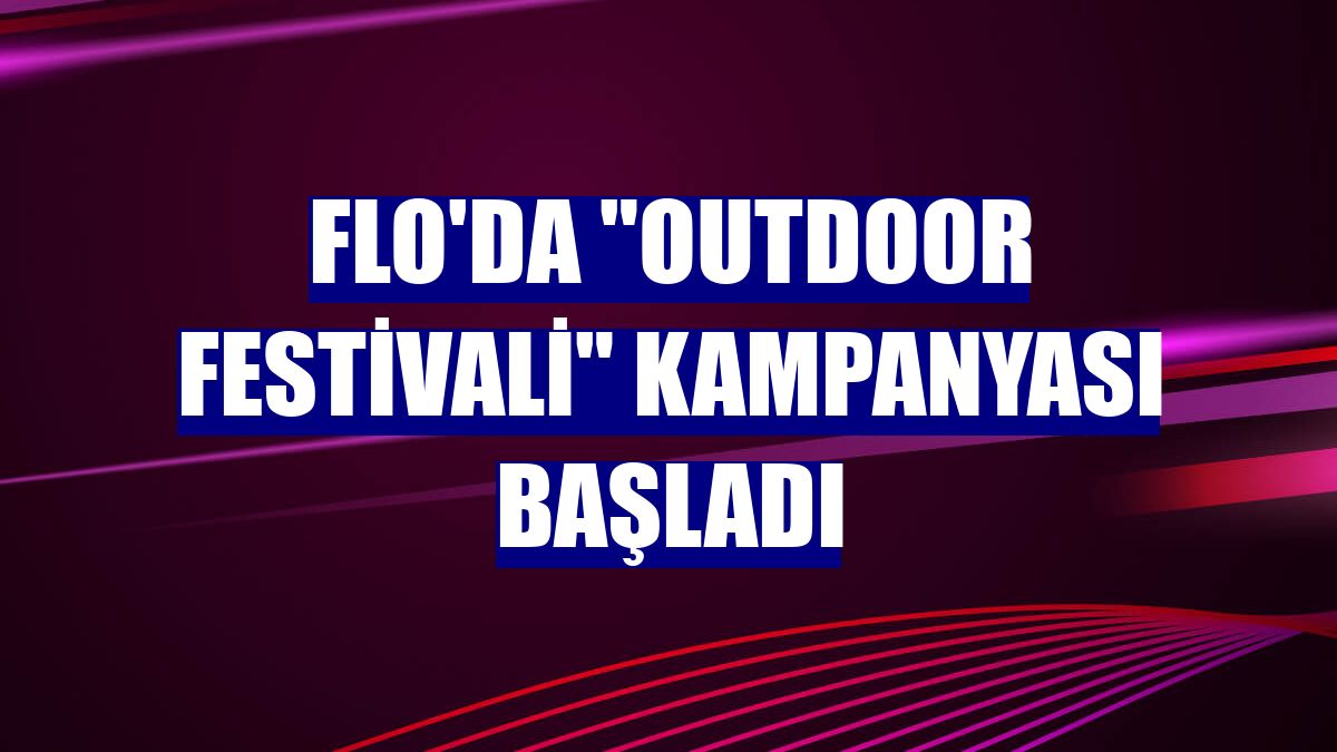 FLO'da "Outdoor Festivali" kampanyası başladı