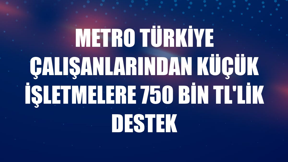 Metro Türkiye çalışanlarından küçük işletmelere 750 bin TL'lik destek