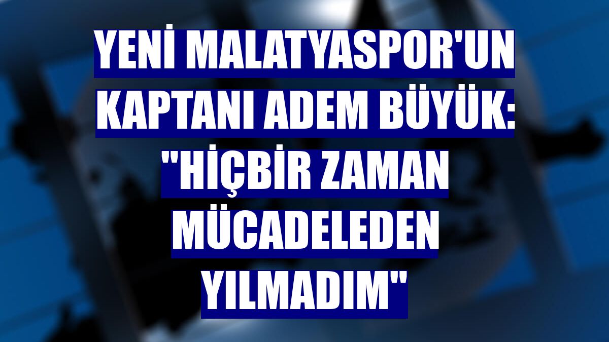 Yeni Malatyaspor'un kaptanı Adem Büyük: "Hiçbir zaman mücadeleden yılmadım"