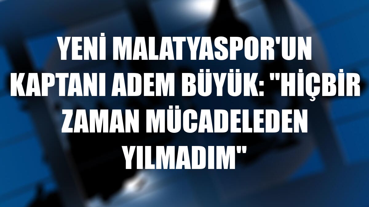 Yeni Malatyaspor'un kaptanı Adem Büyük: 'Hiçbir zaman mücadeleden yılmadım'