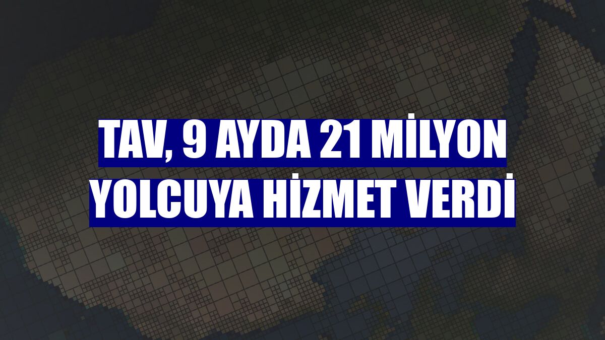 TAV, 9 ayda 21 milyon yolcuya hizmet verdi