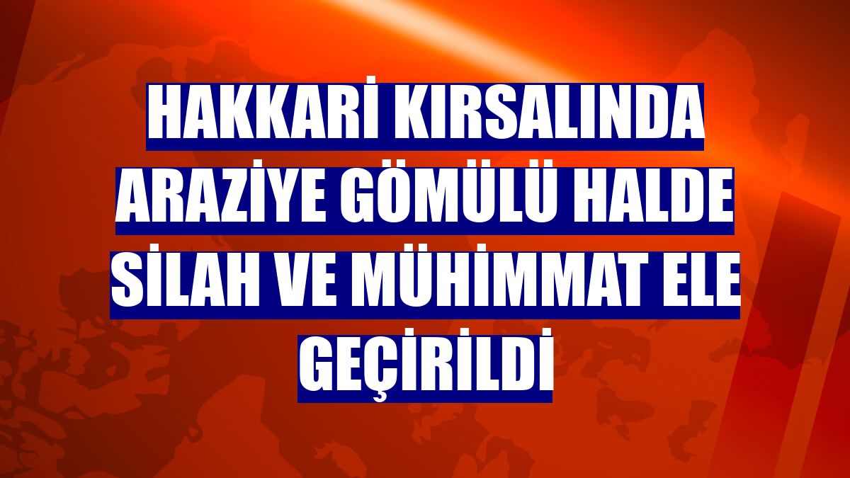Hakkari kırsalında araziye gömülü halde silah ve mühimmat ele geçirildi
