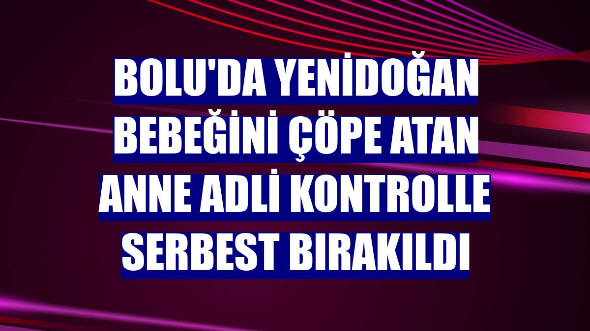 Bolu'da yenidoğan bebeğini çöpe atan anne adli kontrolle serbest bırakıldı