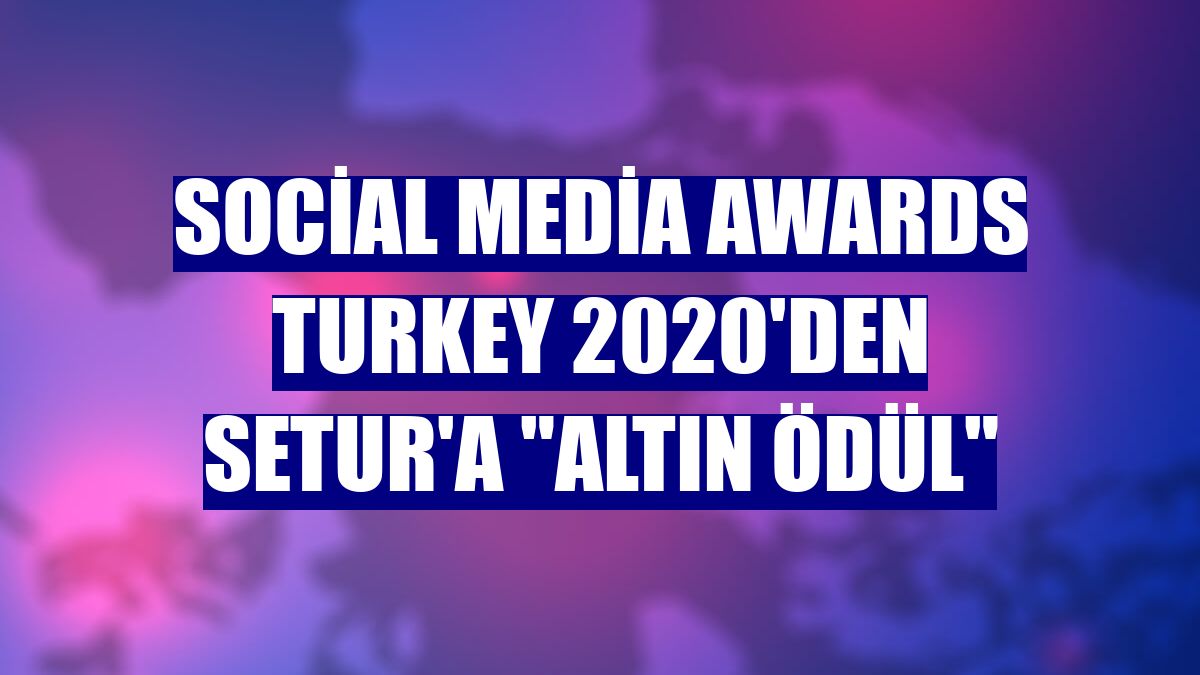 Social Media Awards Turkey 2020'den Setur'a "Altın Ödül"