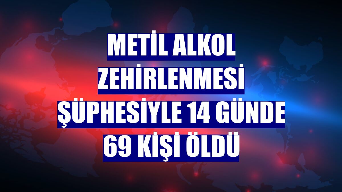 Metil alkol zehirlenmesi şüphesiyle 14 günde 69 kişi öldü