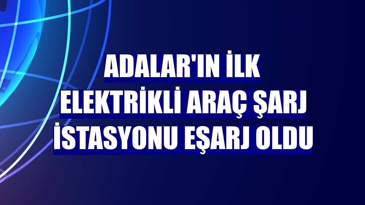 Adalar'ın ilk elektrikli araç şarj istasyonu Eşarj oldu