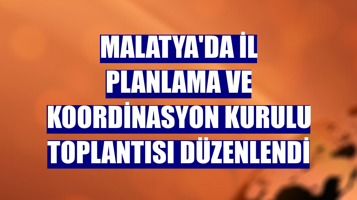 Malatya'da İl Planlama ve Koordinasyon Kurulu toplantısı düzenlendi