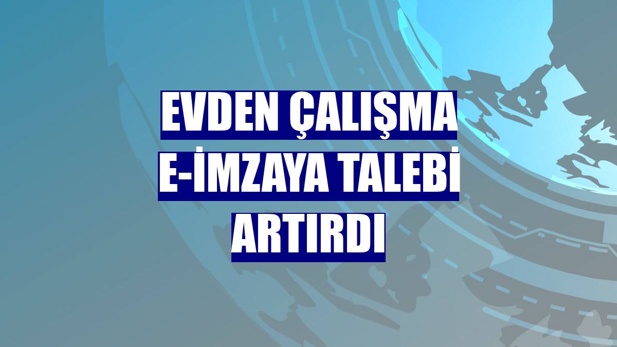 Evden çalışma e-imzaya talebi artırdı