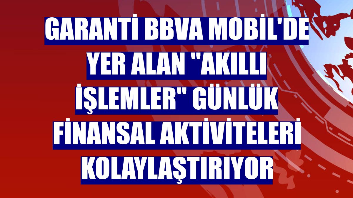 Garanti BBVA Mobil'de yer alan "Akıllı İşlemler" günlük finansal aktiviteleri kolaylaştırıyor