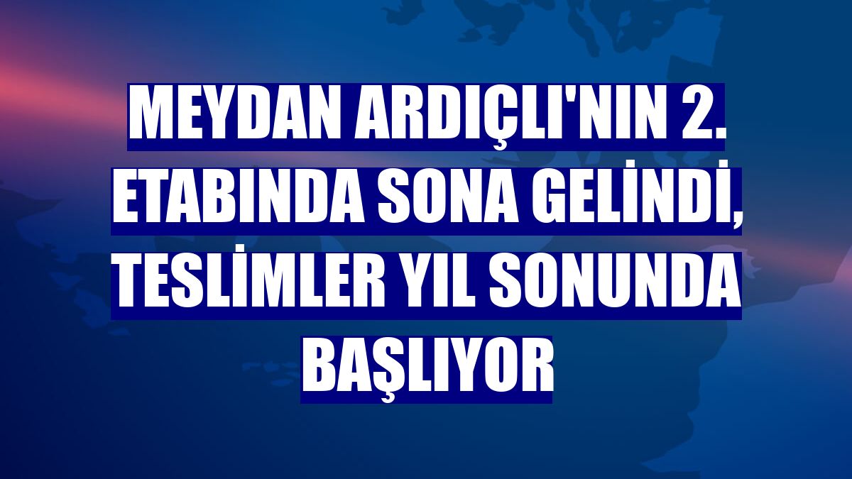 Meydan Ardıçlı'nın 2. etabında sona gelindi, teslimler yıl sonunda başlıyor