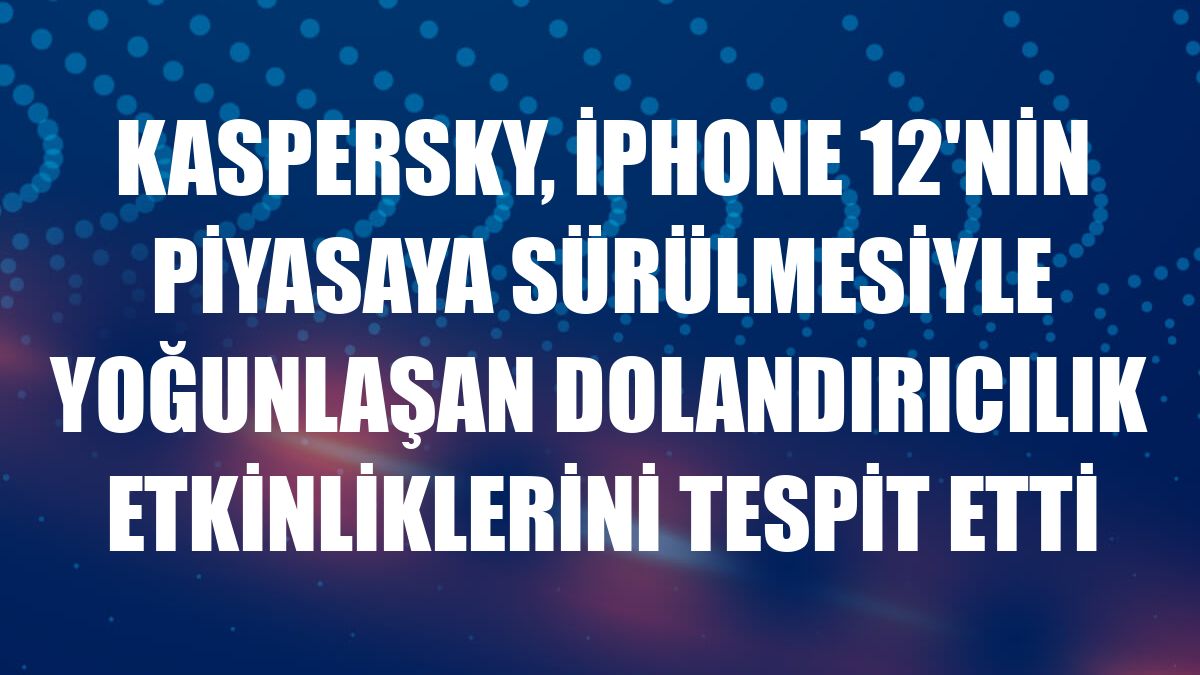 Kaspersky, iPhone 12'nin piyasaya sürülmesiyle yoğunlaşan dolandırıcılık etkinliklerini tespit etti