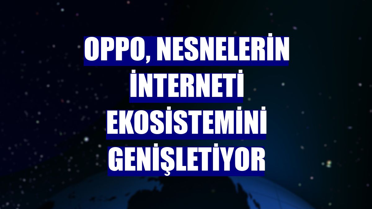 Oppo, nesnelerin interneti ekosistemini genişletiyor