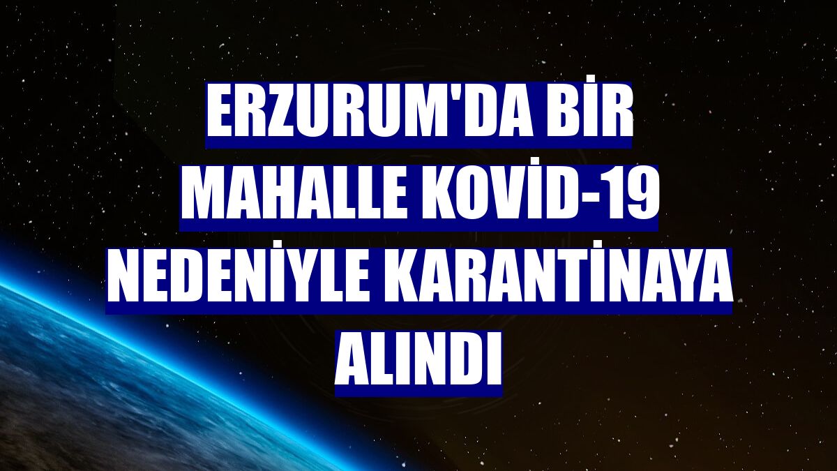 Erzurum'da bir mahalle Kovid-19 nedeniyle karantinaya alındı