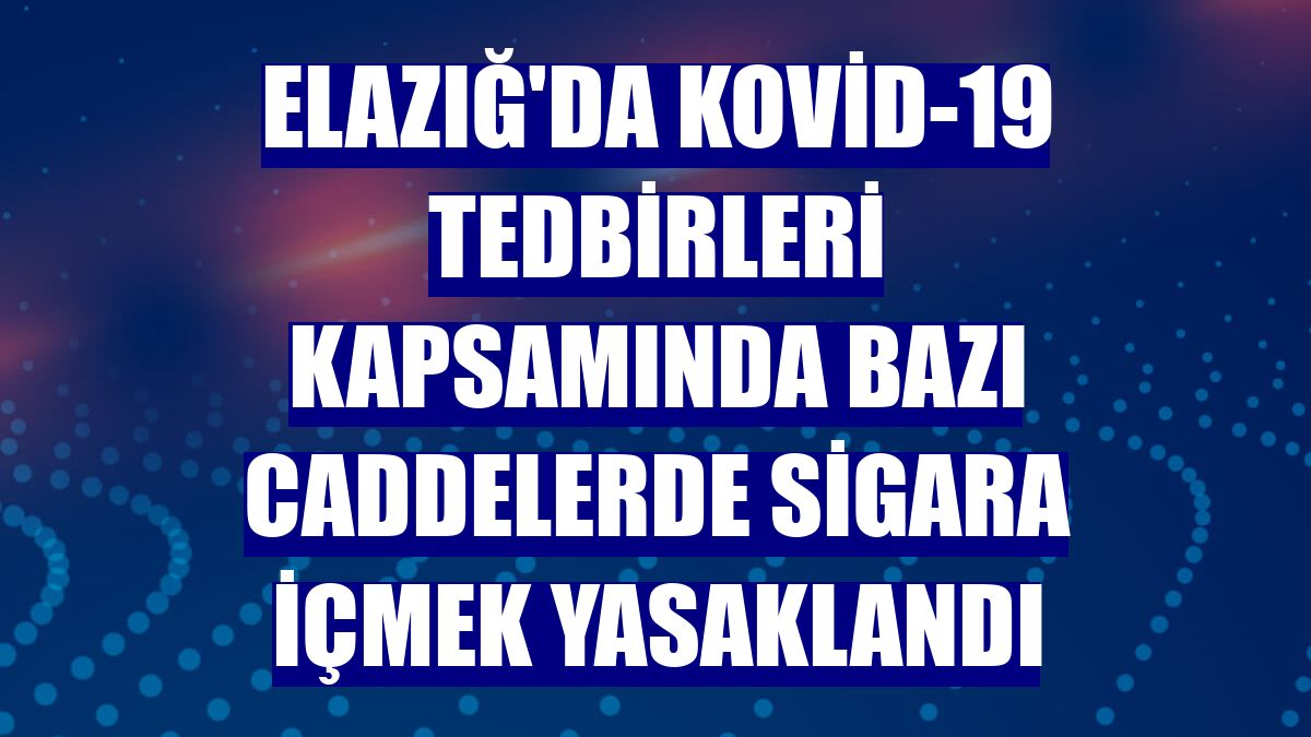 Elazığ'da Kovid-19 tedbirleri kapsamında bazı caddelerde sigara içmek yasaklandı