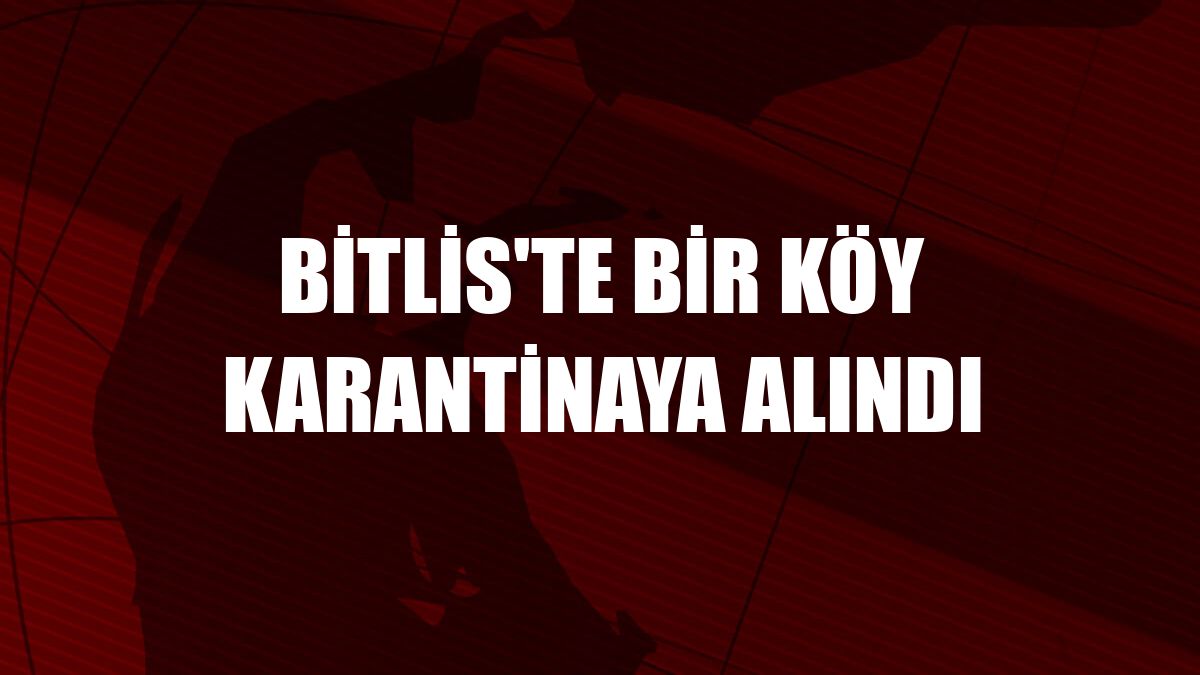 Bitlis'te bir köy karantinaya alındı