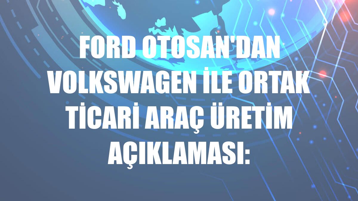 Ford Otosan'dan Volkswagen ile ortak ticari araç üretim açıklaması: