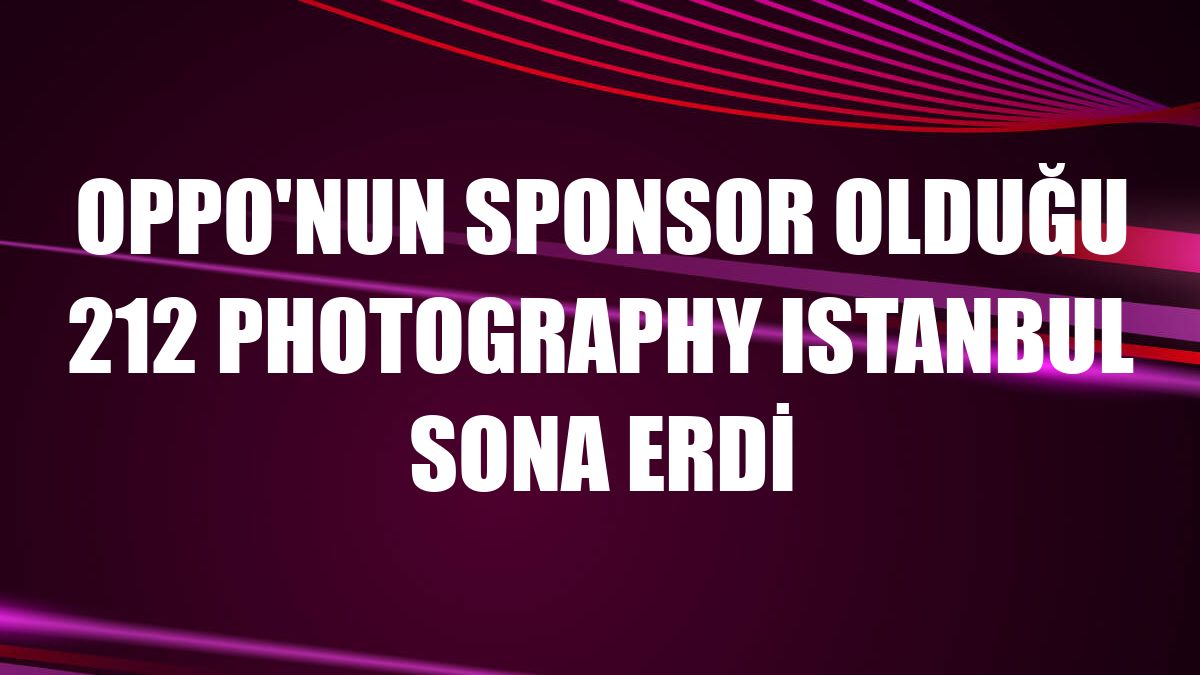 Oppo'nun sponsor olduğu 212 Photography Istanbul sona erdi