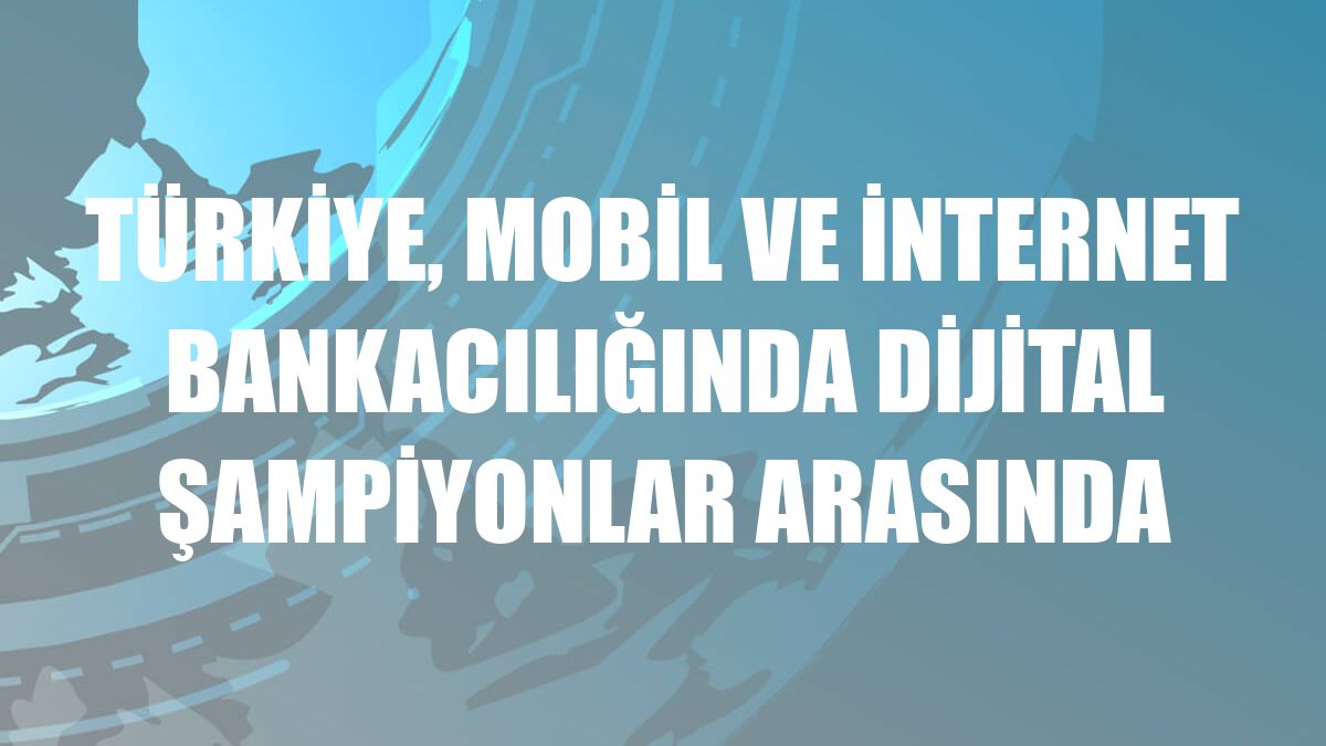 Türkiye, mobil ve internet bankacılığında dijital şampiyonlar arasında