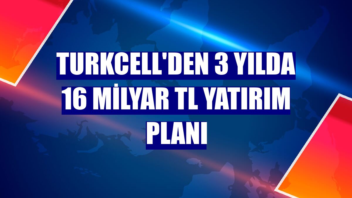 Turkcell'den 3 yılda 16 milyar TL yatırım planı