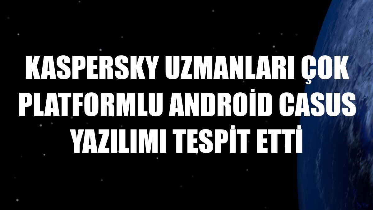 Kaspersky uzmanları çok platformlu Android casus yazılımı tespit etti