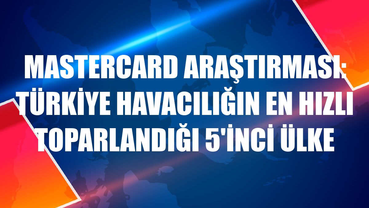 Mastercard araştırması: Türkiye havacılığın en hızlı toparlandığı 5'inci ülke